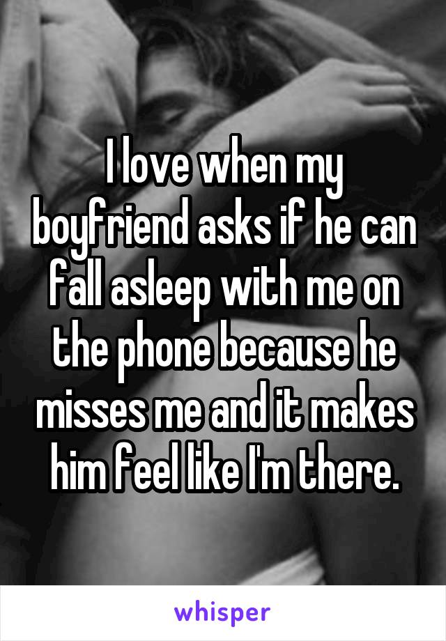 I love when my boyfriend asks if he can fall asleep with me on the phone because he misses me and it makes him feel like I'm there.