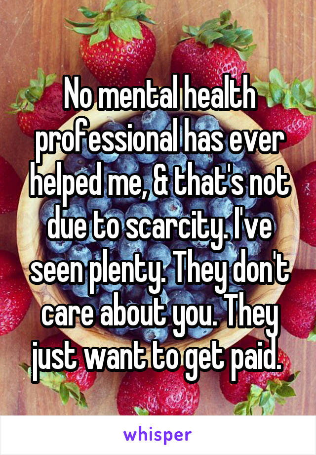 No mental health professional has ever helped me, & that's not due to scarcity. I've seen plenty. They don't care about you. They just want to get paid. 