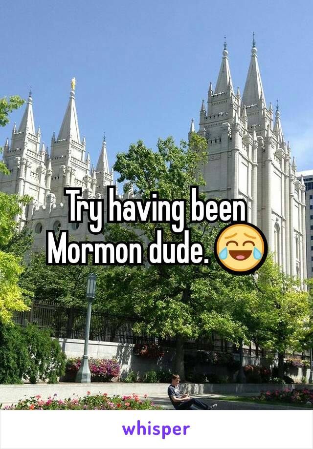 Try having been Mormon dude. 😂