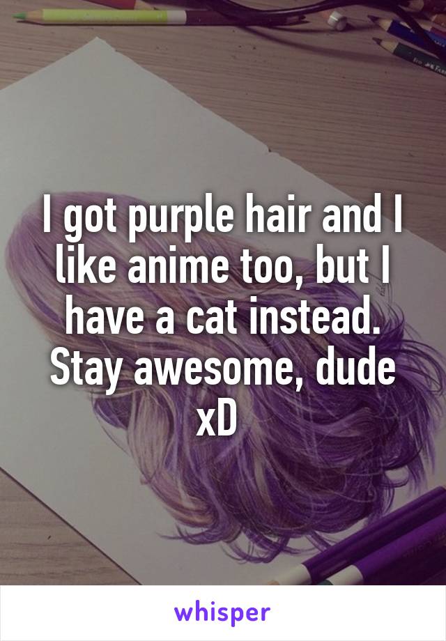 I got purple hair and I like anime too, but I have a cat instead. Stay awesome, dude xD 