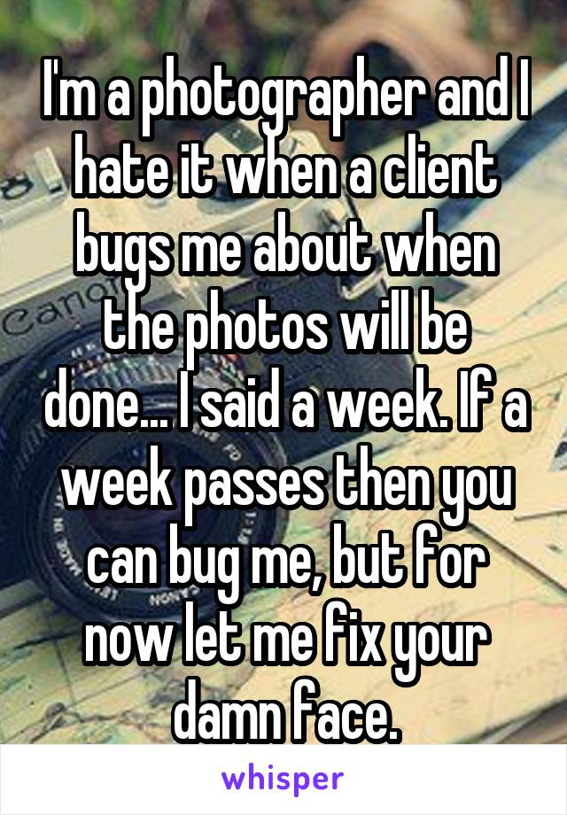 I'm a photographer and I hate it when a client bugs me about when the photos will be done... I said a week. If a week passes then you can bug me, but for now let me fix your damn face.