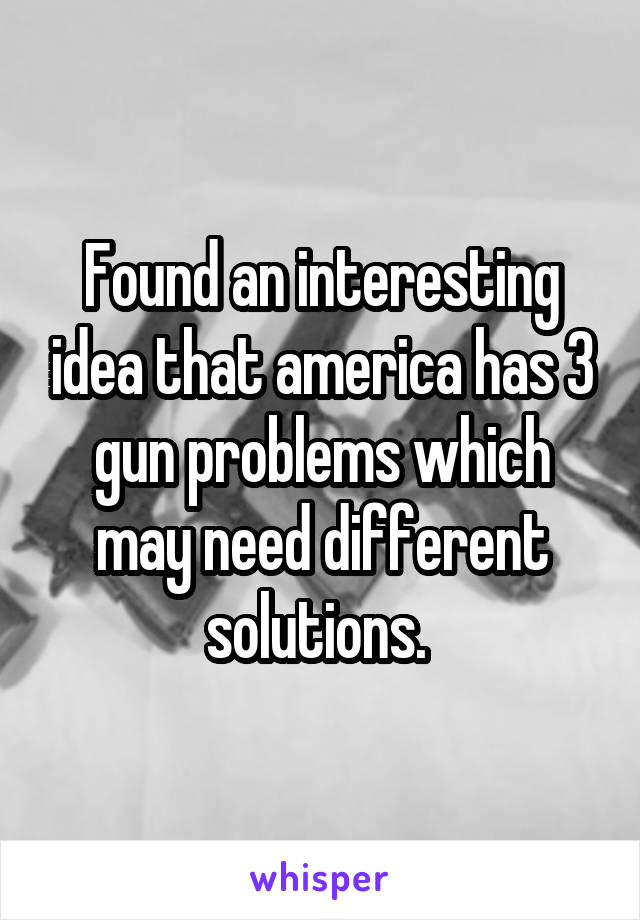Found an interesting idea that america has 3 gun problems which may need different solutions. 