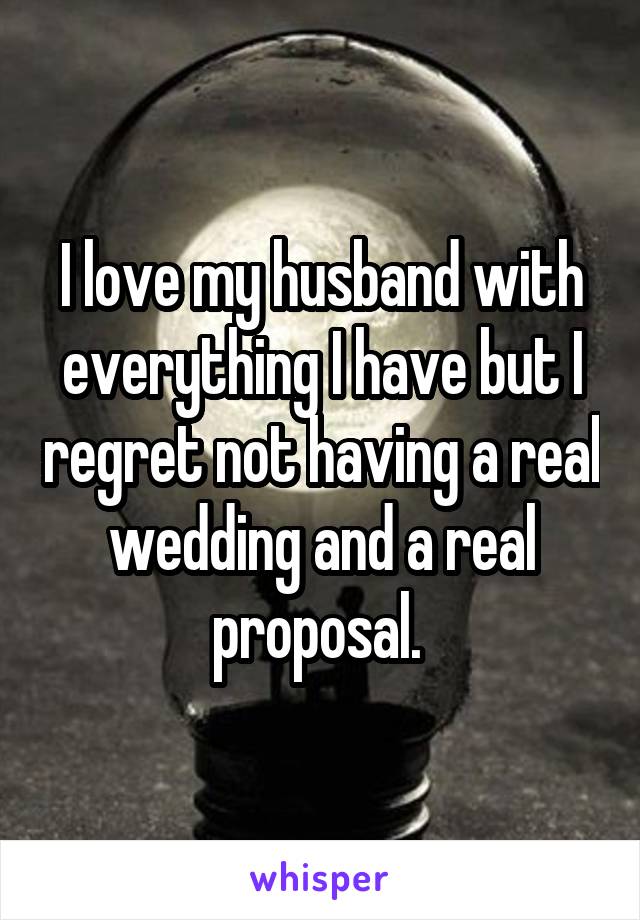 I love my husband with everything I have but I regret not having a real wedding and a real proposal. 