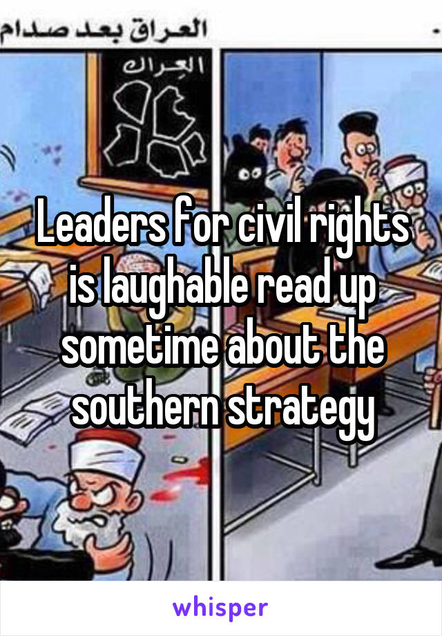 Leaders for civil rights is laughable read up sometime about the southern strategy