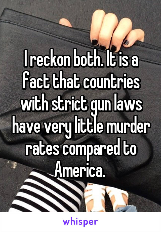 I reckon both. It is a fact that countries with strict gun laws have very little murder rates compared to America. 
