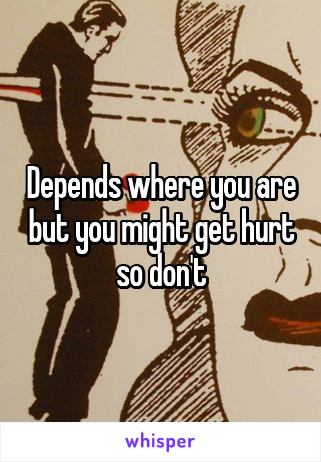 Depends where you are but you might get hurt so don't