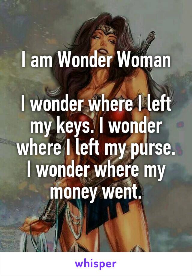 
I am Wonder Woman

I wonder where I left my keys. I wonder where I left my purse. I wonder where my money went.

