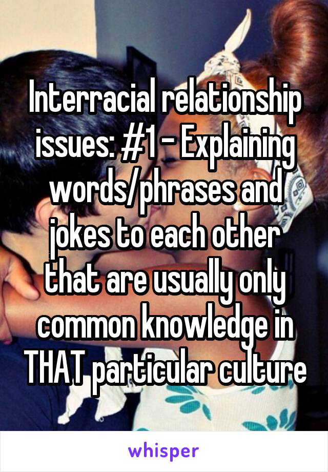 Interracial relationship issues: #1 - Explaining words/phrases and jokes to each other that are usually only common knowledge in THAT particular culture
