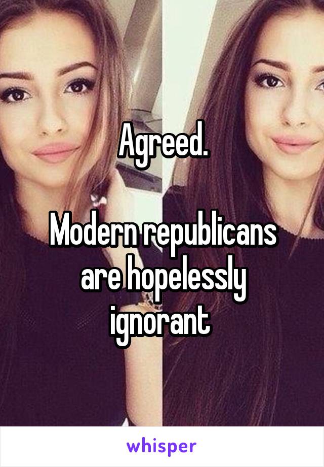 Agreed.

Modern republicans
are hopelessly
ignorant 