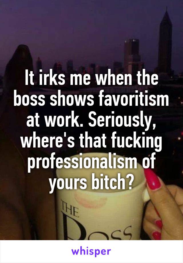 It irks me when the boss shows favoritism at work. Seriously, where's that fucking professionalism of yours bitch?