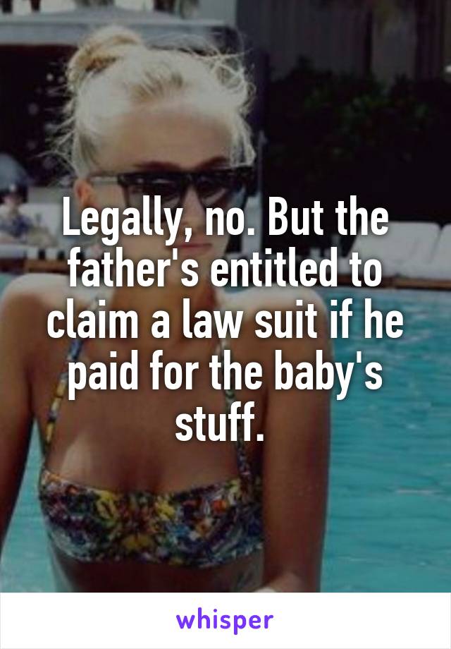 Legally, no. But the father's entitled to claim a law suit if he paid for the baby's stuff. 