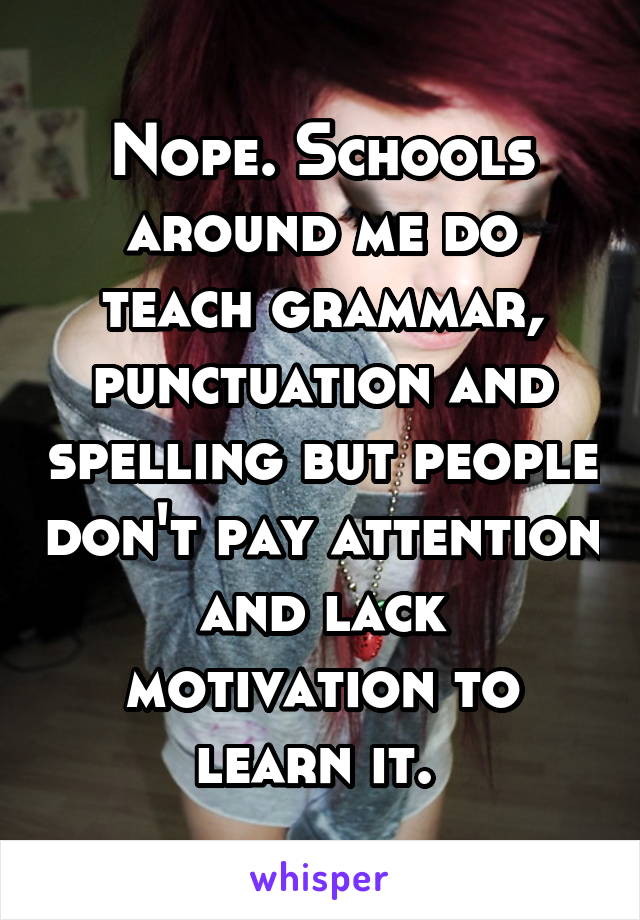 Nope. Schools around me do teach grammar, punctuation and spelling but people don't pay attention and lack motivation to learn it. 