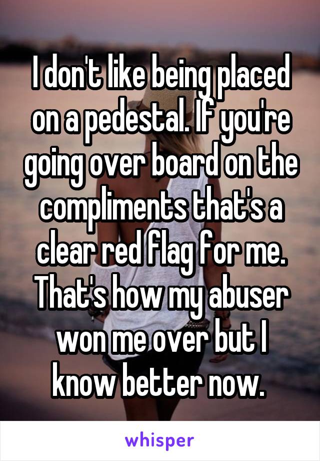 I don't like being placed on a pedestal. If you're going over board on the compliments that's a clear red flag for me. That's how my abuser won me over but I know better now. 