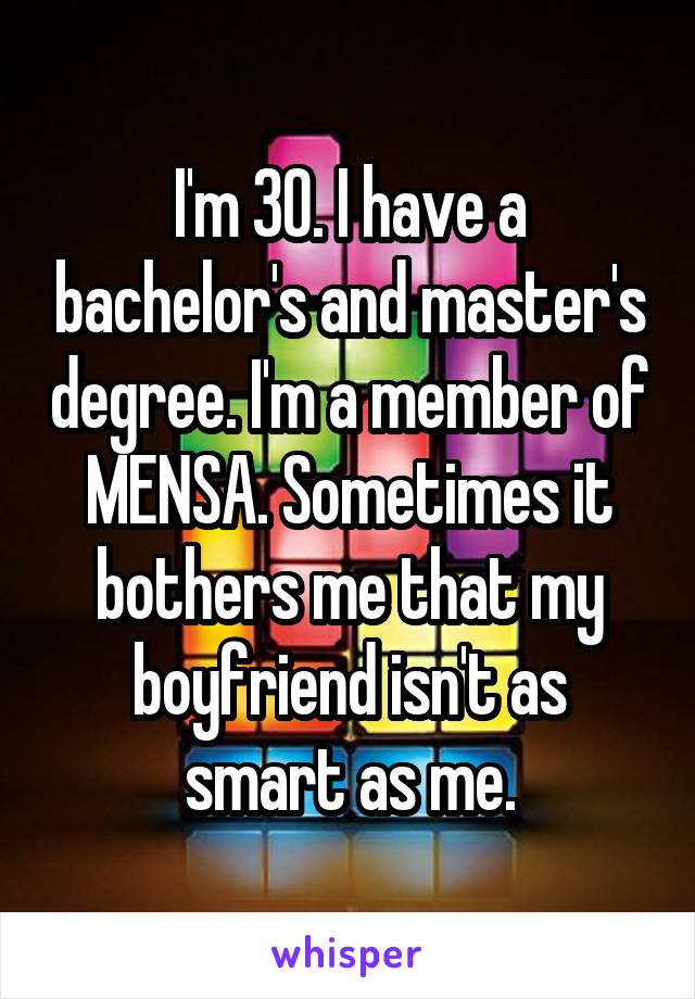 I'm 30. I have a bachelor's and master's degree. I'm a member of MENSA. Sometimes it bothers me that my boyfriend isn't as smart as me.