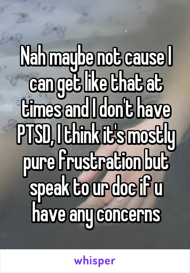 Nah maybe not cause I can get like that at times and I don't have PTSD, I think it's mostly pure frustration but speak to ur doc if u have any concerns