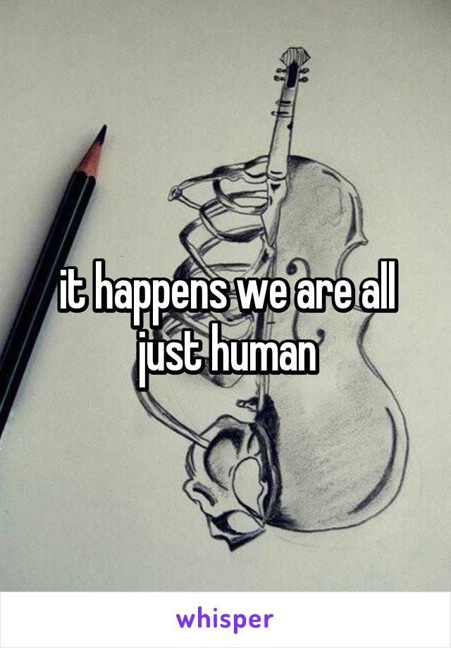 it happens we are all just human