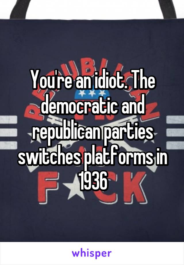 You're an idiot. The democratic and republican parties switches platforms in 1936