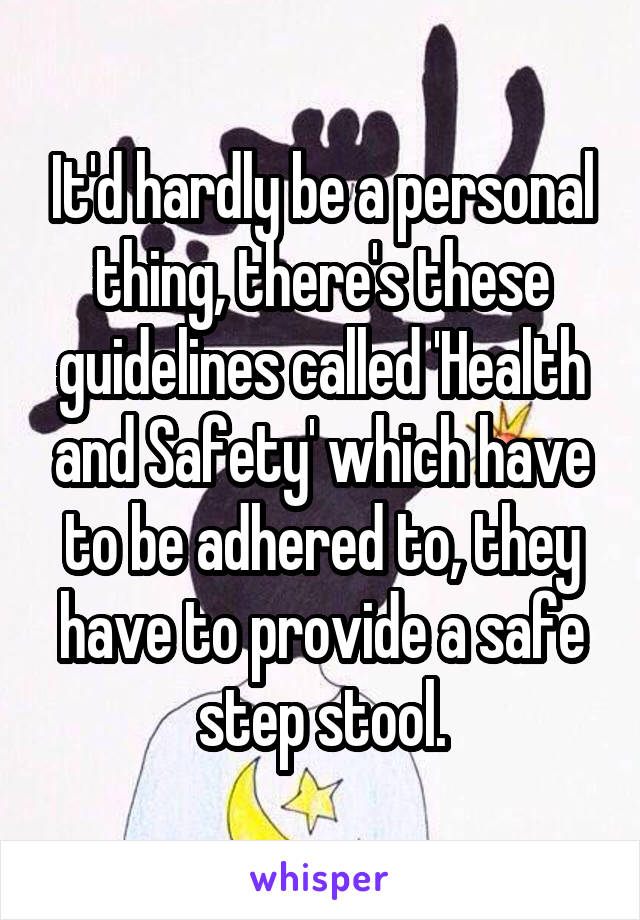 It'd hardly be a personal thing, there's these guidelines called 'Health and Safety' which have to be adhered to, they have to provide a safe step stool.