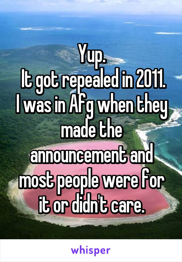 Yup.
 It got repealed in 2011.
I was in Afg when they made the announcement and most people were for it or didn't care.