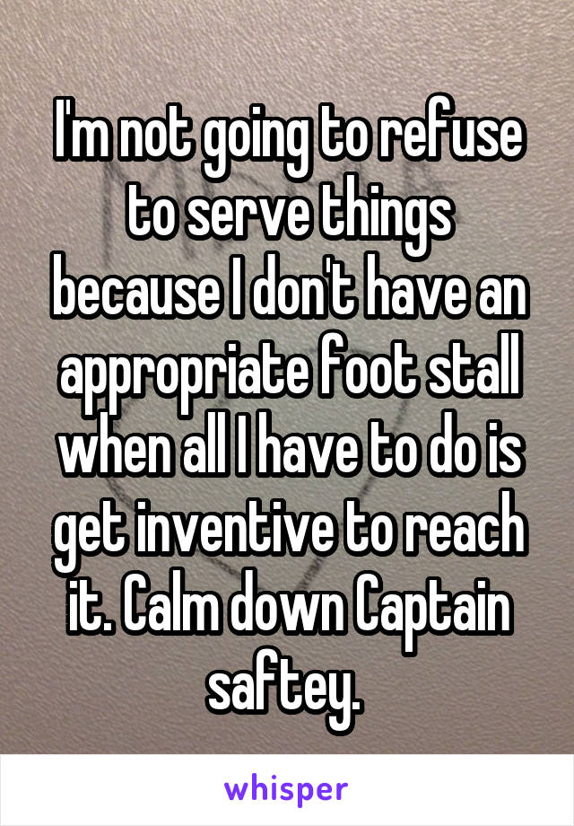 I'm not going to refuse to serve things because I don't have an appropriate foot stall when all I have to do is get inventive to reach it. Calm down Captain saftey. 