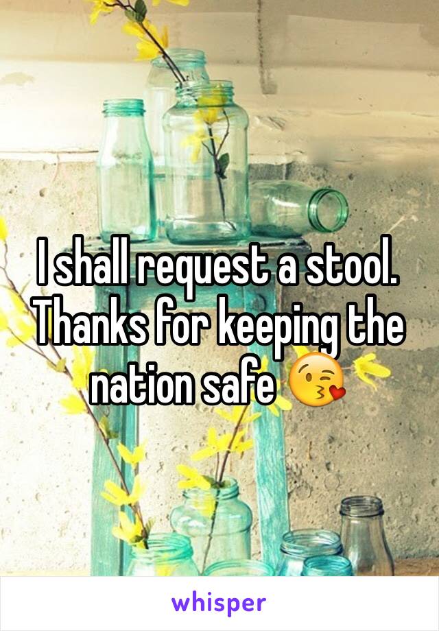 I shall request a stool. Thanks for keeping the nation safe 😘