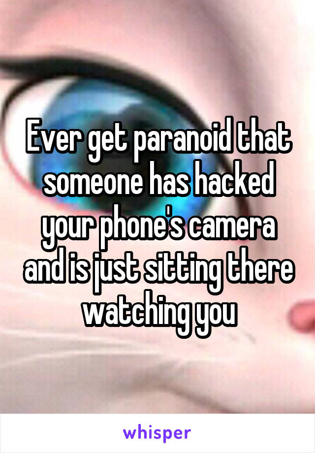 Ever get paranoid that someone has hacked your phone's camera and is just sitting there watching you