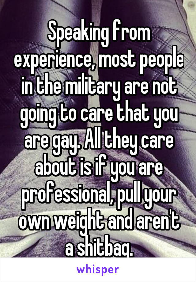 Speaking from experience, most people in the military are not going to care that you are gay. All they care about is if you are professional, pull your own weight and aren't a shitbag.