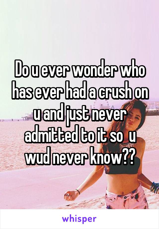 Do u ever wonder who has ever had a crush on u and just never admitted to it so  u wud never know??