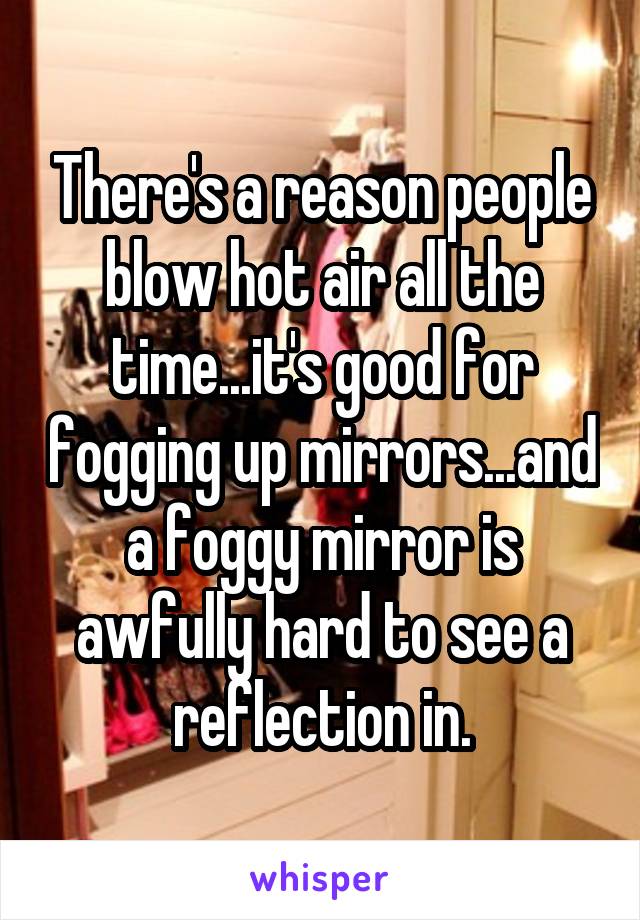 There's a reason people blow hot air all the time...it's good for fogging up mirrors...and a foggy mirror is awfully hard to see a reflection in.
