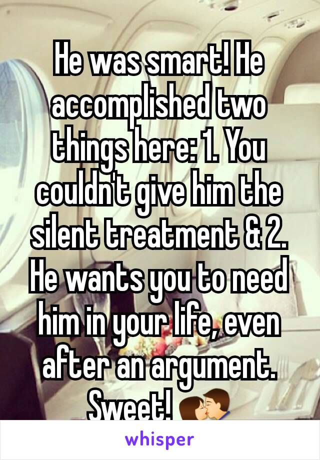 He was smart! He accomplished two things here: 1. You couldn't give him the silent treatment & 2. He wants you to need him in your life, even after an argument. Sweet! 💏