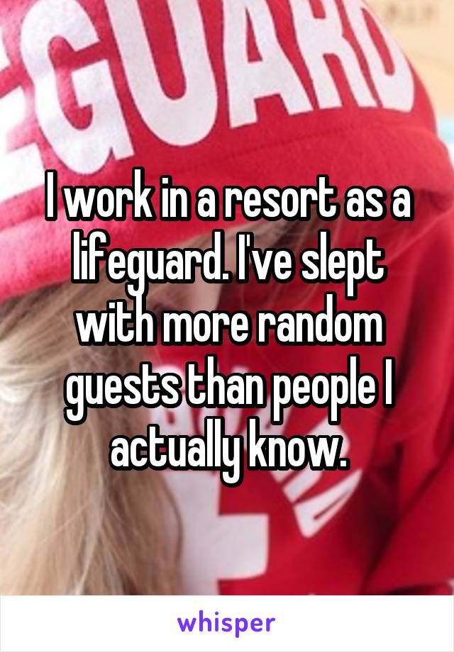 I work in a resort as a lifeguard. I've slept with more random guests than people I actually know.