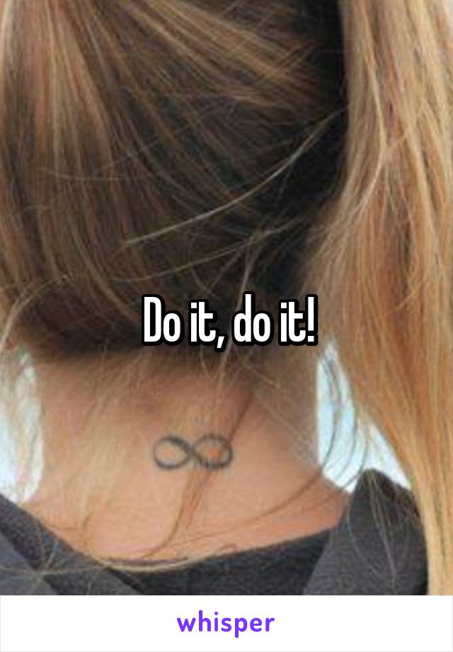 Do it, do it!