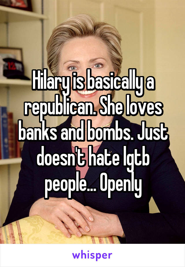 Hilary is basically a republican. She loves banks and bombs. Just doesn't hate lgtb people... Openly