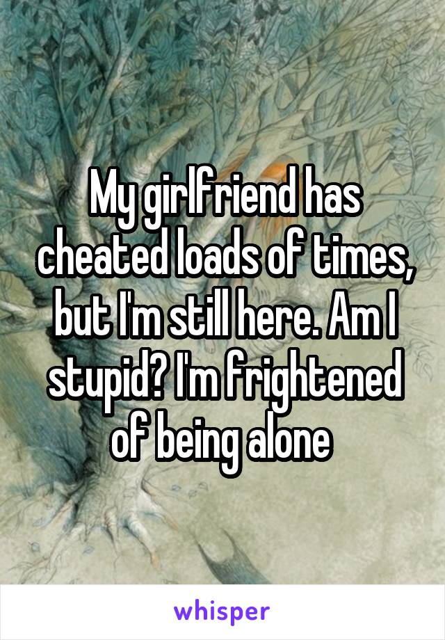 My girlfriend has cheated loads of times, but I'm still here. Am I stupid? I'm frightened of being alone 