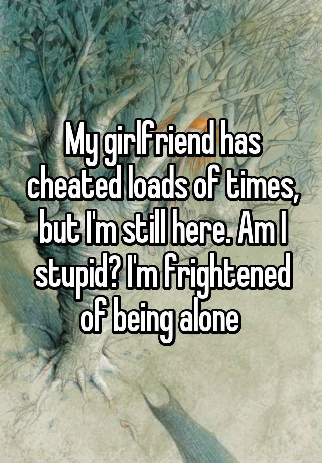 My girlfriend has cheated loads of times, but I\