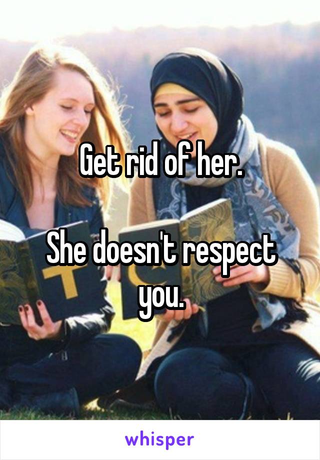Get rid of her.

She doesn't respect you.
