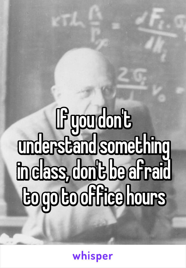 

If you don't understand something in class, don't be afraid to go to office hours