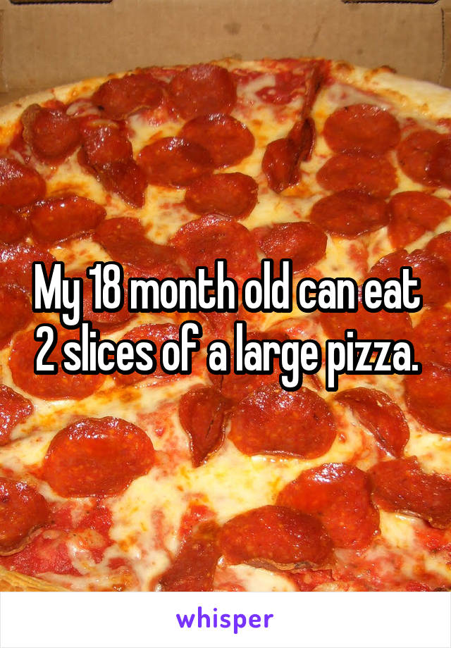 My 18 month old can eat 2 slices of a large pizza.