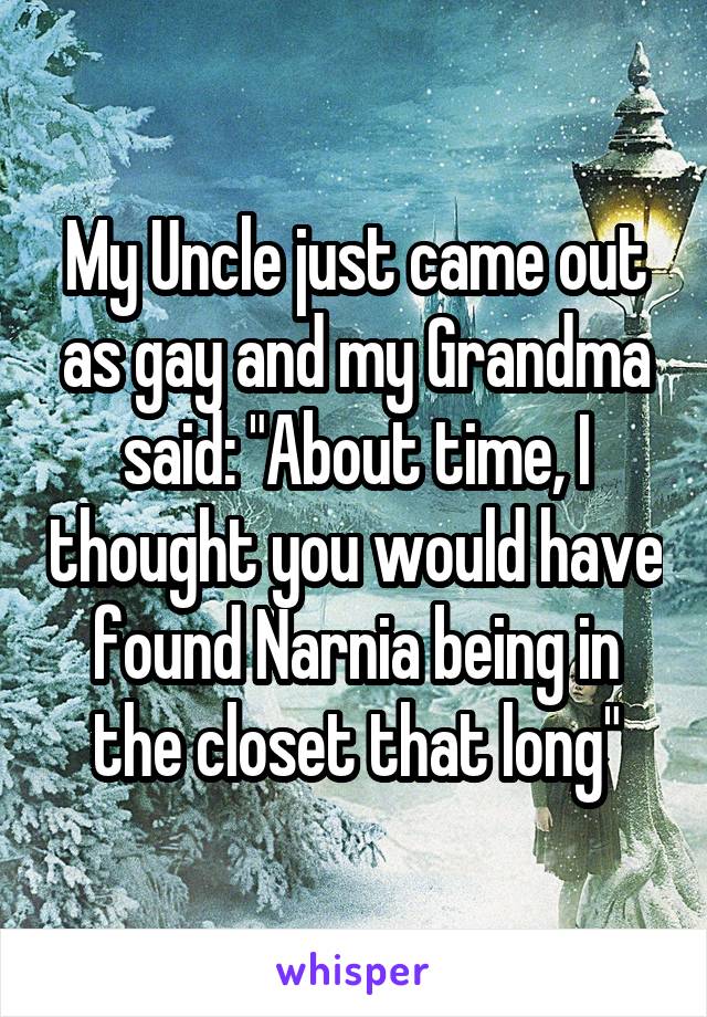 My Uncle just came out as gay and my Grandma said: "About time, I thought you would have found Narnia being in the closet that long"
