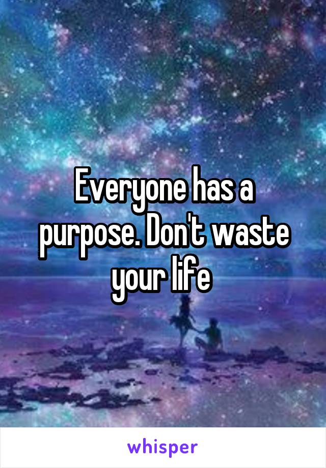 Everyone has a purpose. Don't waste your life 