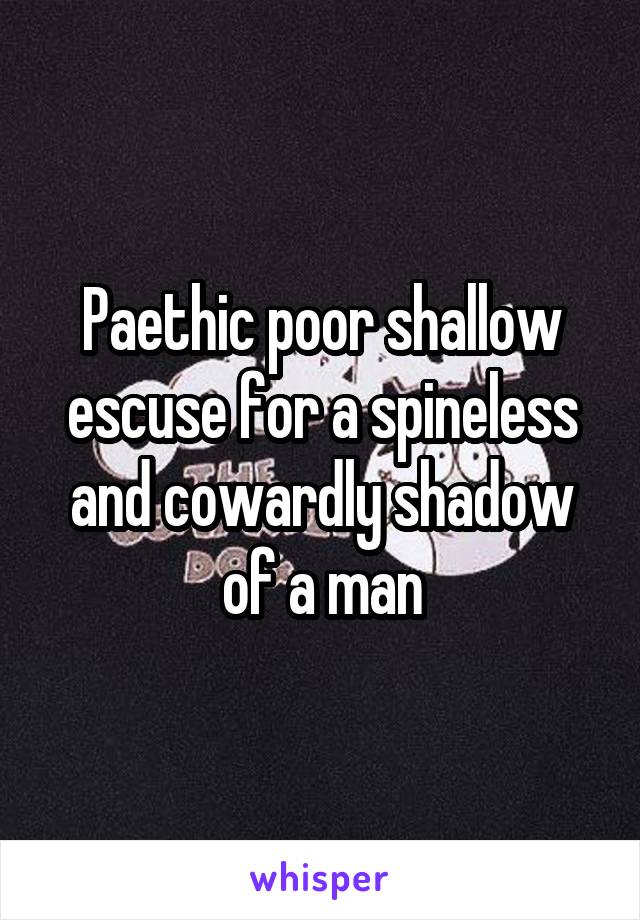 Paethic poor shallow escuse for a spineless and cowardly shadow of a man