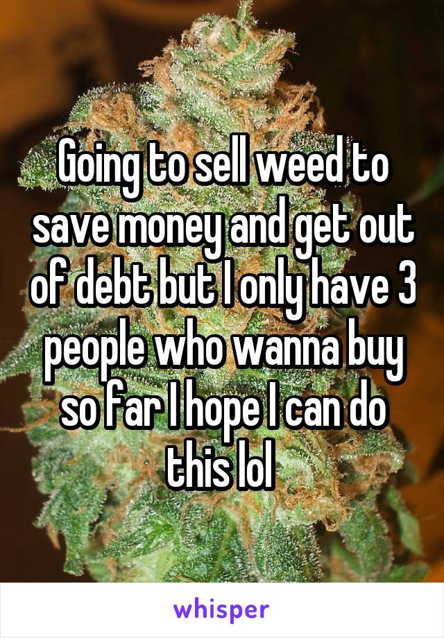 Going to sell weed to save money and get out of debt but I only have 3 people who wanna buy so far I hope I can do this lol 