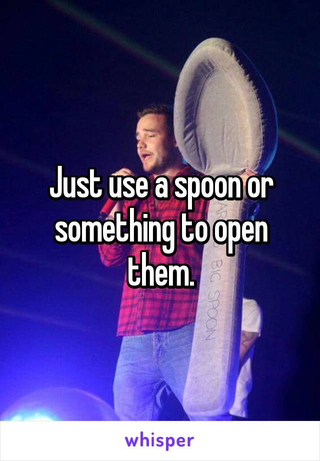 Just use a spoon or something to open them.