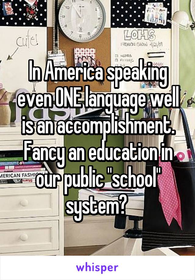 In America speaking even ONE language well is an accomplishment. Fancy an education in our public "school" system? 