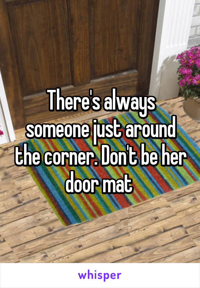 There's always someone just around the corner. Don't be her door mat 