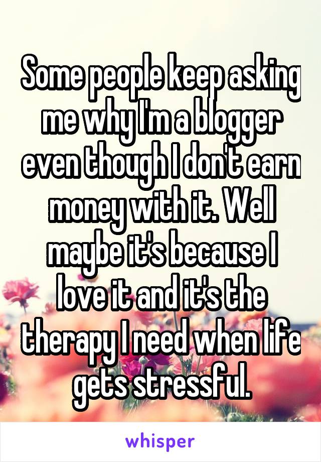 Some people keep asking me why I'm a blogger even though I don't earn money with it. Well maybe it's because I love it and it's the therapy I need when life gets stressful.