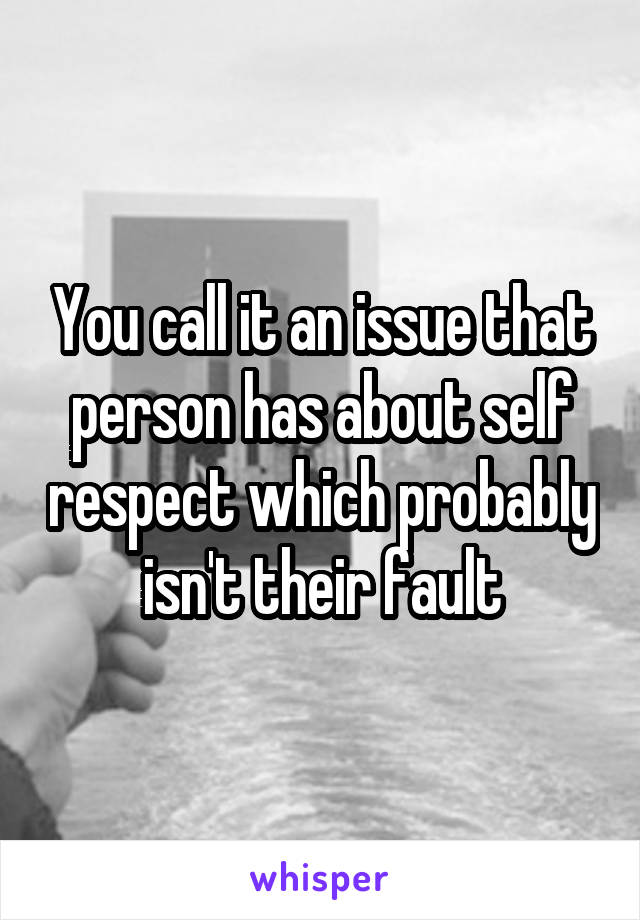 You call it an issue that person has about self respect which probably isn't their fault