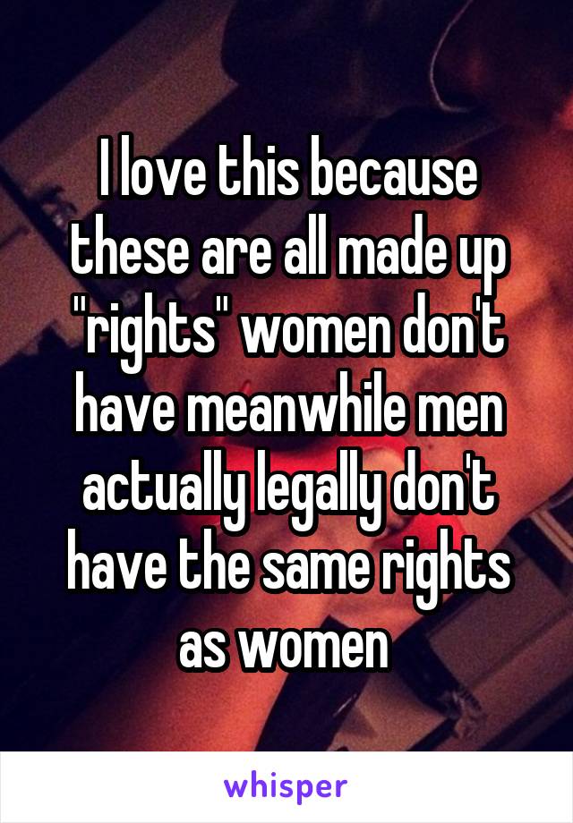 I love this because these are all made up "rights" women don't have meanwhile men actually legally don't have the same rights as women 