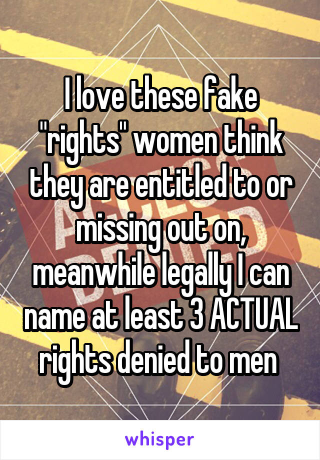 I love these fake "rights" women think they are entitled to or missing out on, meanwhile legally I can name at least 3 ACTUAL rights denied to men 
