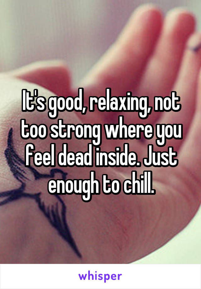 It's good, relaxing, not too strong where you feel dead inside. Just enough to chill.